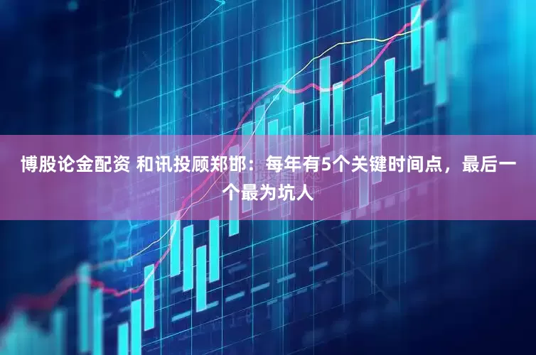 博股论金配资 和讯投顾郑邯：每年有5个关键时间点，最后一个最为坑人