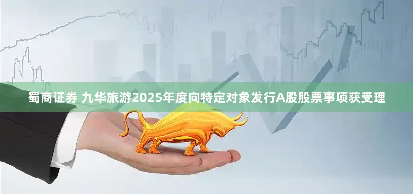 蜀商证券 九华旅游2025年度向特定对象发行A股股票事项获受理