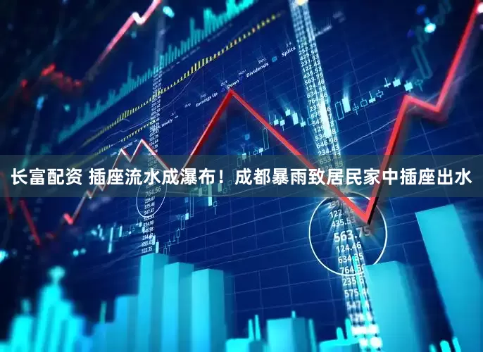 长富配资 插座流水成瀑布！成都暴雨致居民家中插座出水
