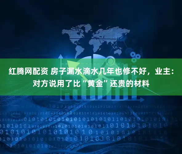 红腾网配资 房子漏水滴水几年也修不好，业主：对方说用了比“黄金”还贵的材料