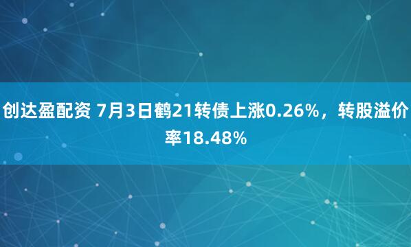 创达盈配资 7月3日鹤21转债上涨0.26%，转股溢价率18.48%