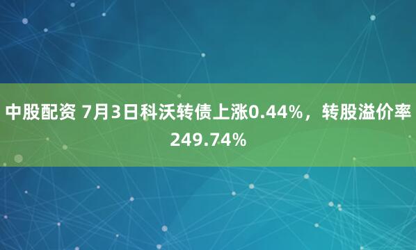 中股配资 7月3日科沃转债上涨0.44%，转股溢价率249.74%