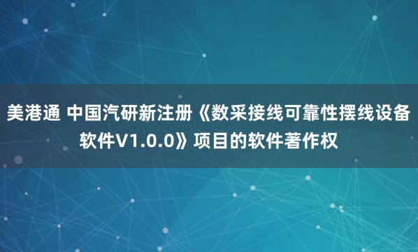 美港通 中国汽研新注册《数采接线可靠性摆线设备软件V1.0.0》项目的软件著作权