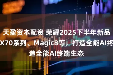 天盈资本配资 荣耀2025下半年新品爆料：X70系列、Magic8等，打造全能AI终端生态