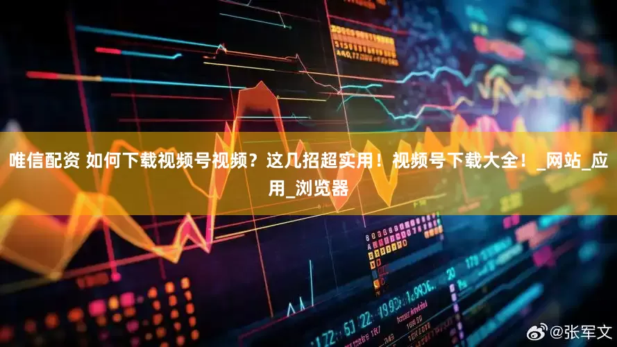 唯信配资 如何下载视频号视频？这几招超实用！视频号下载大全！_网站_应用_浏览器