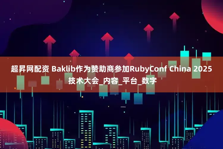 超昇网配资 Baklib作为赞助商参加RubyConf China 2025 技术大会_内容_平台_数字
