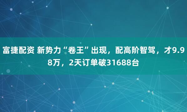 富捷配资 新势力“卷王”出现，配高阶智驾，才9.98万，2天订单破31688台