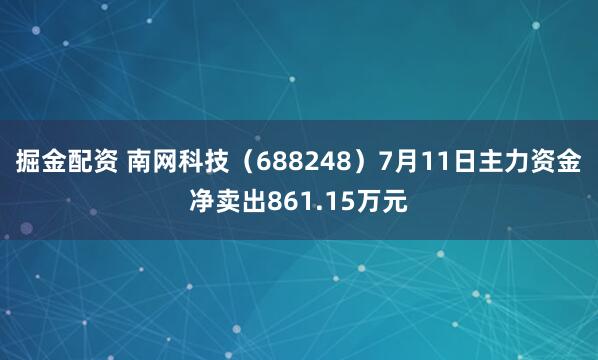 掘金配资 南网科技（688248）7月11日主力资金净卖出861.15万元