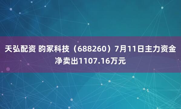天弘配资 昀冢科技（688260）7月11日主力资金净卖出1107.16万元