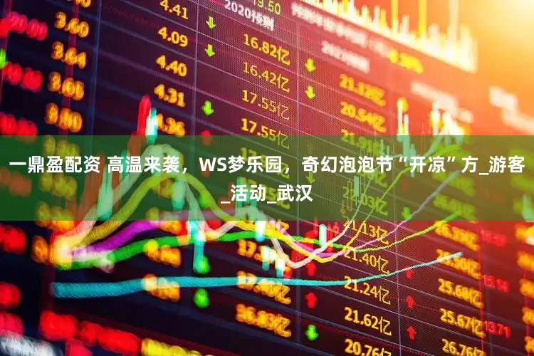 一鼎盈配资 高温来袭，WS梦乐园，奇幻泡泡节“开凉”方_游客_活动_武汉