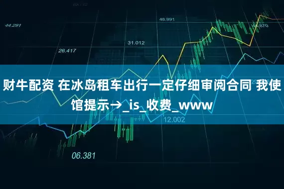 财牛配资 在冰岛租车出行一定仔细审阅合同 我使馆提示→_is_收费_www