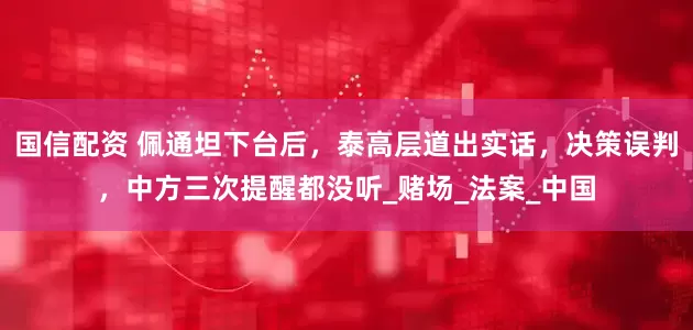 国信配资 佩通坦下台后，泰高层道出实话，决策误判，中方三次提醒都没听_赌场_法案_中国