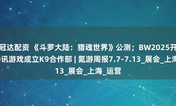 冠达配资 《斗罗大陆：猎魂世界》公测；BW2025开幕；腾讯游戏成立K9合作部 | 氪游周报7.7-7.13_展会_上海_运营