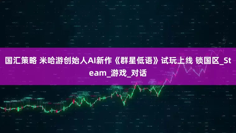 国汇策略 米哈游创始人AI新作《群星低语》试玩上线 锁国区_Steam_游戏_对话
