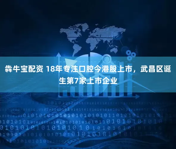 犇牛宝配资 18年专注口腔今港股上市，武昌区诞生第7家上市企业