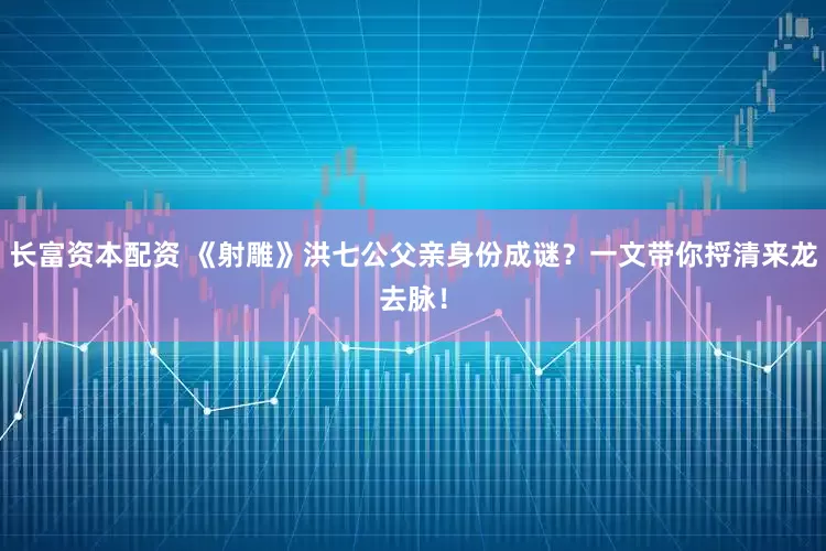 长富资本配资 《射雕》洪七公父亲身份成谜？一文带你捋清来龙去脉！