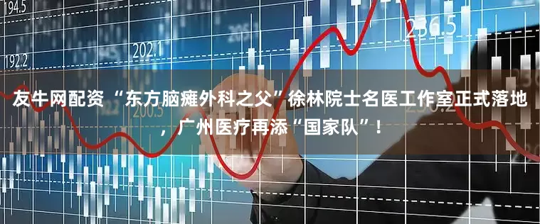 友牛网配资 “东方脑瘫外科之父”徐林院士名医工作室正式落地，广州医疗再添“国家队”！