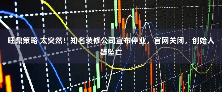 旺鼎策略 太突然！知名装修公司宣布停业，官网关闭，创始人疑坠亡