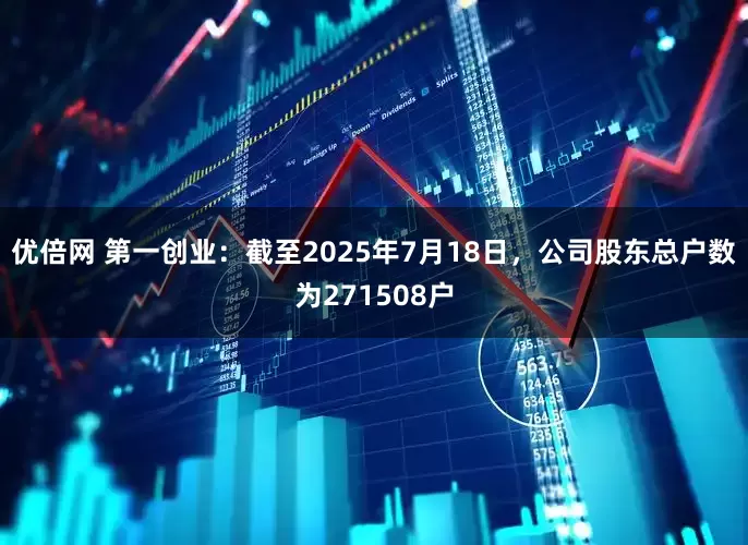 优倍网 第一创业：截至2025年7月18日，公司股东总户数为271508户