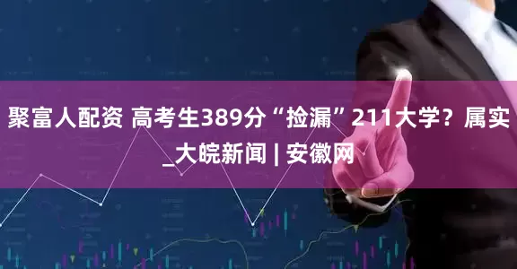 聚富人配资 高考生389分“捡漏”211大学？属实_大皖新闻 | 安徽网