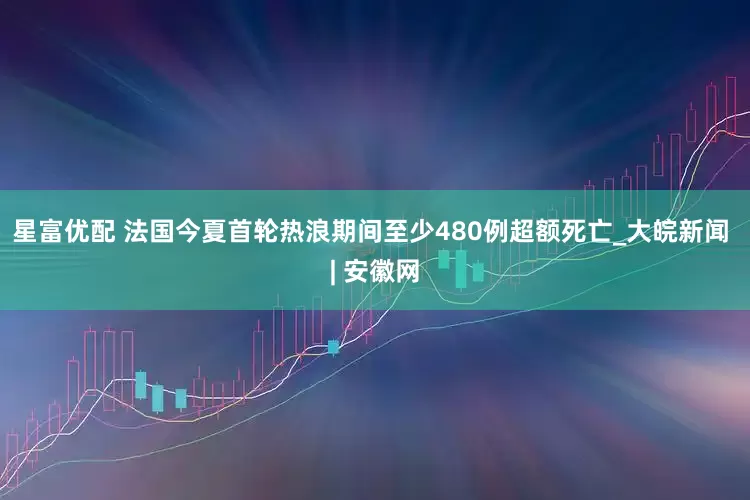 星富优配 法国今夏首轮热浪期间至少480例超额死亡_大皖新闻 | 安徽网