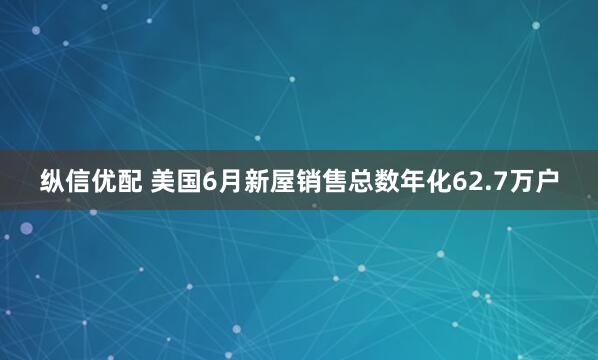 纵信优配 美国6月新屋销售总数年化62.7万户