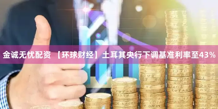 金诚无忧配资 【环球财经】土耳其央行下调基准利率至43%