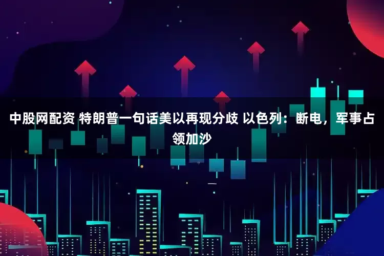 中股网配资 特朗普一句话美以再现分歧 以色列：断电，军事占领加沙