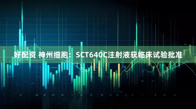 好配资 神州细胞：SCT640C注射液获临床试验批准