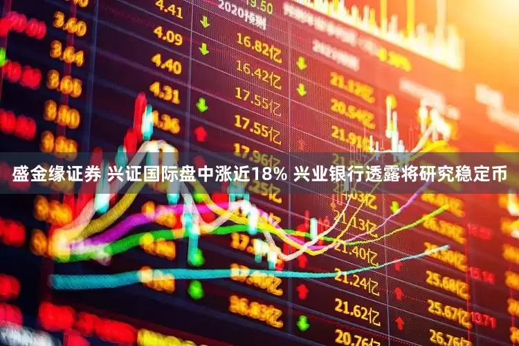 盛金缘证券 兴证国际盘中涨近18% 兴业银行透露将研究稳定币