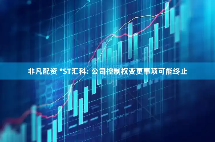 非凡配资 *ST汇科: 公司控制权变更事项可能终止