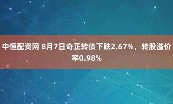 中恒配资网 8月7日奇正转债下跌2.67%，转股溢价率0.98%
