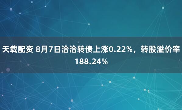 天载配资 8月7日洽洽转债上涨0.22%，转股溢价率188.24%