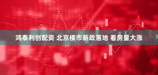 鸿泰利创配资 北京楼市新政落地 看房量大涨