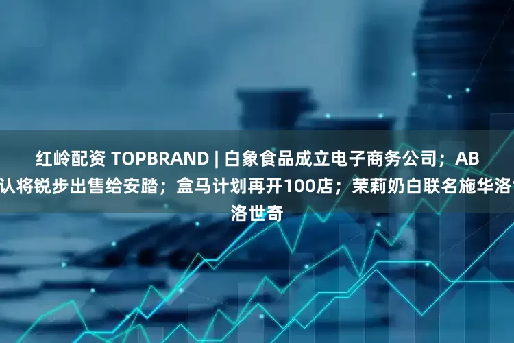 红岭配资 TOPBRAND | 白象食品成立电子商务公司；ABG否认将锐步出售给安踏；盒马计划再开100店；茉莉奶白联名施华洛世奇