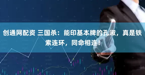 创通网配资 三国杀：能印基本牌的孔淑，真是铁索连环，同命相连！