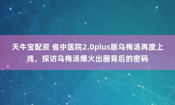 天牛宝配资 省中医院2.0plus版乌梅汤再度上线，探访乌梅汤爆火出圈背后的密码