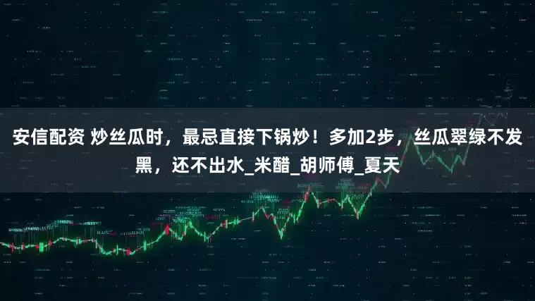 安信配资 炒丝瓜时，最忌直接下锅炒！多加2步，丝瓜翠绿不发黑，还不出水_米醋_胡师傅_夏天