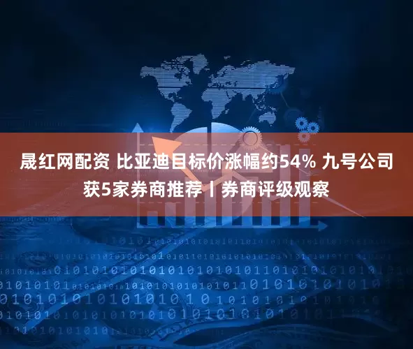 晟红网配资 比亚迪目标价涨幅约54% 九号公司获5家券商推荐丨券商评级观察