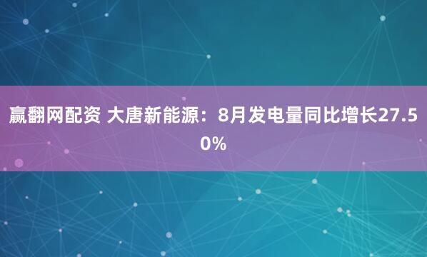 赢翻网配资 大唐新能源：8月发电量同比增长27.50%