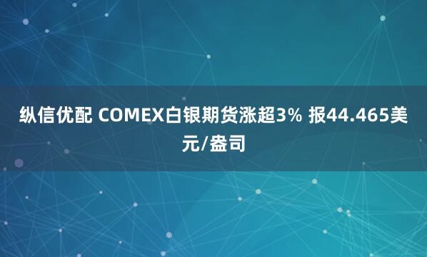 纵信优配 COMEX白银期货涨超3% 报44.465美元/盎司