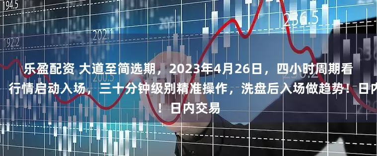 乐盈配资 大道至简选期，2023年4月26日，四小时周期看趋势，行情启动入场，三十分钟级别精准操作，洗盘后入场做趋势！日内交易
