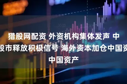 猎股网配资 外资机构集体发声 中国股市释放积极信号 海外资本加仓中国资产