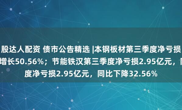 股达人配资 债市公告精选 |本钢板材第三季度净亏损8.17亿元，同比增长50.56%；节能铁汉第三季度净亏损2.95亿元，同比下降32.56%
