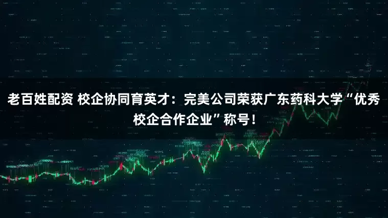 老百姓配资 校企协同育英才：完美公司荣获广东药科大学“优秀校企合作企业”称号！