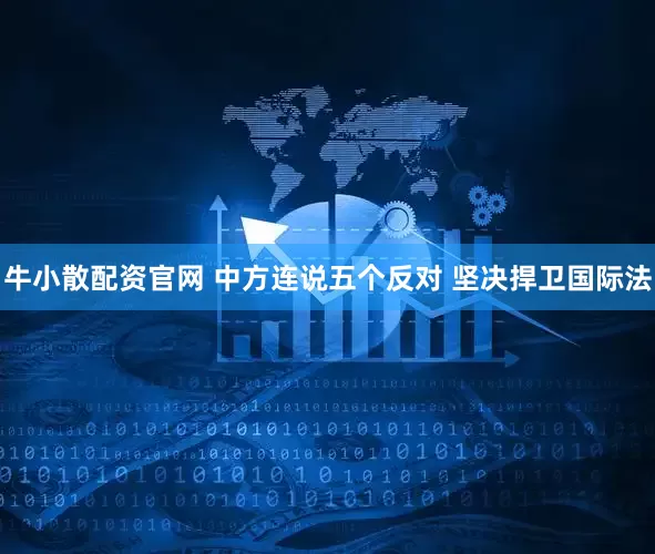 牛小散配资官网 中方连说五个反对 坚决捍卫国际法