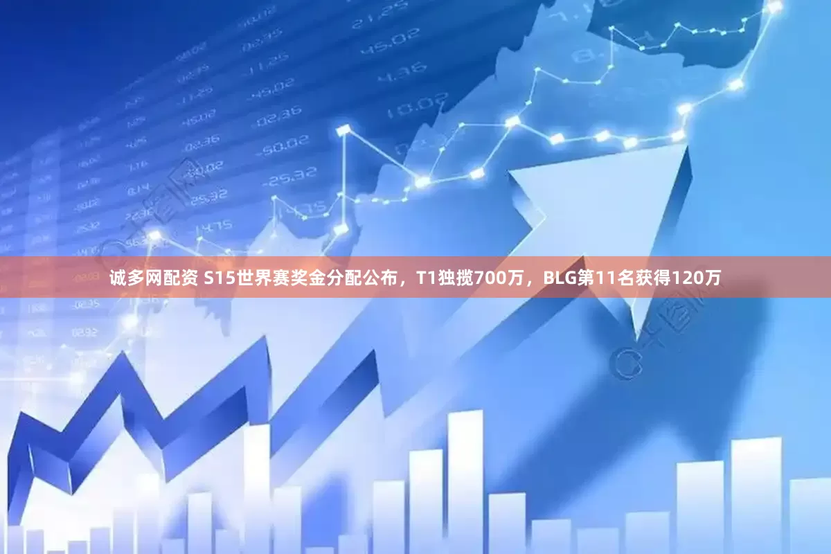 诚多网配资 S15世界赛奖金分配公布，T1独揽700万，BLG第11名获得120万