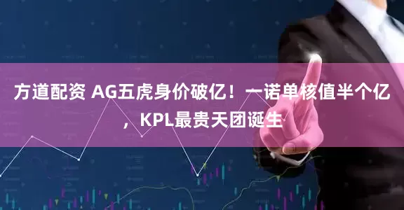 方道配资 AG五虎身价破亿！一诺单核值半个亿，KPL最贵天团诞生