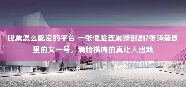 股票怎么配资的平台 一张假脸连累整部剧?张铎新剧里的女一号,满脸横肉的真让人出戏