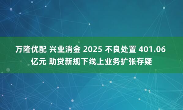 万隆优配 兴业消金 2025 不良处置 401.06 亿元 助贷新规下线上业务扩张存疑